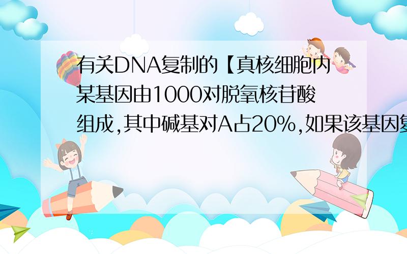 有关DNA复制的【真核细胞内某基因由1000对脱氧核苷酸组成,其中碱基对A占20%,如果该基因复制3次,需游离的鸟嘌呤脱