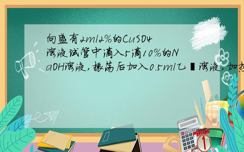 向盛有2ml2%的CuSO4溶液试管中滴入5滴10%的NaOH溶液,振荡后加入0.5ml乙醛溶液,加热至沸,有红色沉淀产