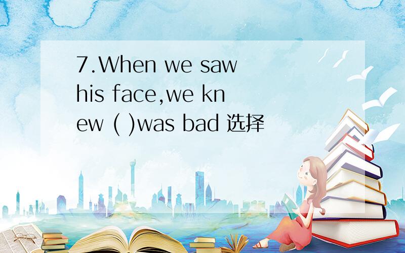 7.When we saw his face,we knew ( )was bad 选择