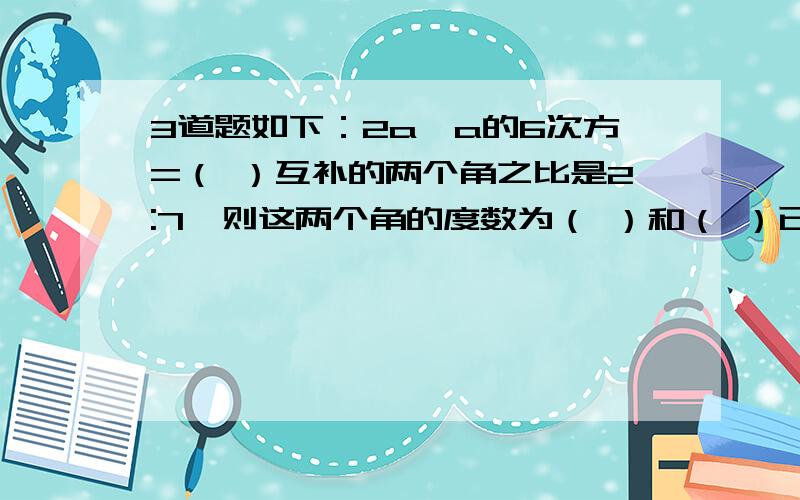 3道题如下：2a×a的6次方=（ ）互补的两个角之比是2:7,则这两个角的度数为（ ）和（ ）已知圆柱形水桶的底面值为h