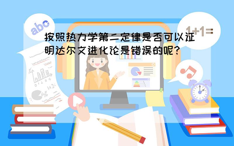 按照热力学第二定律是否可以证明达尔文进化论是错误的呢?