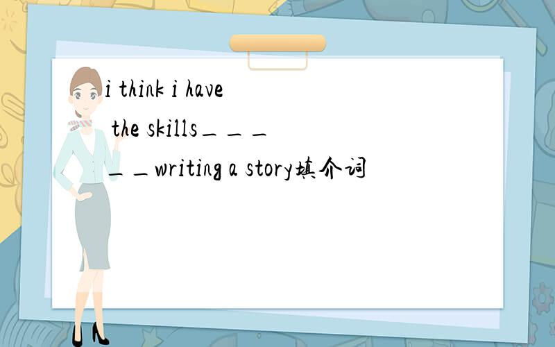 i think i have the skills_____writing a story填介词