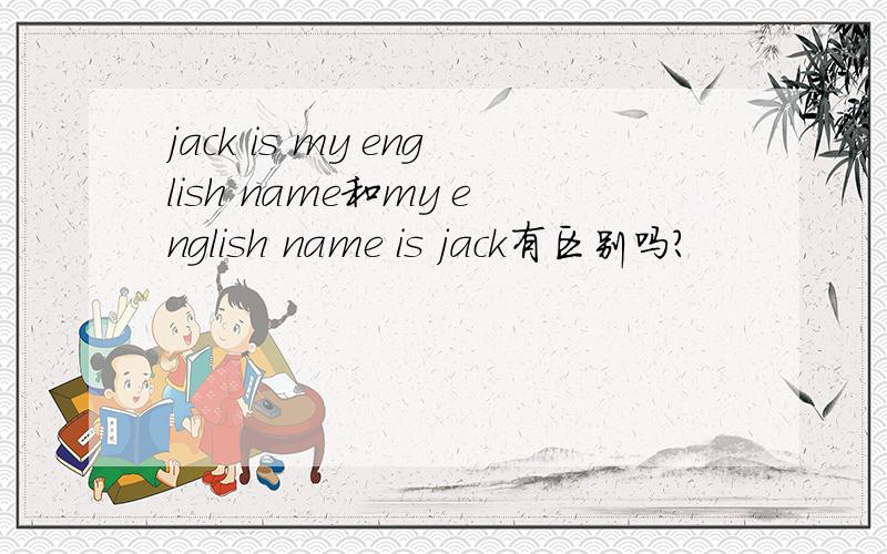 jack is my english name和my english name is jack有区别吗?