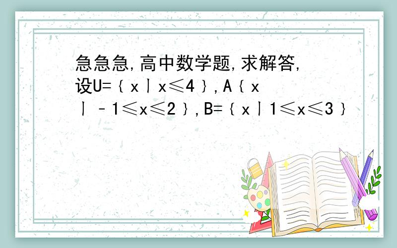 急急急,高中数学题,求解答,设U=﹛xㄧx≤4﹜,A﹛xㄧ﹣1≤x≤2﹜,B=﹛xㄧ1≤x≤3﹜