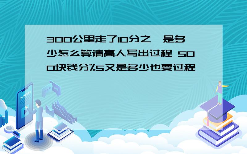 300公里走了10分之一是多少怎么算请高人写出过程 500块钱分%5又是多少也要过程