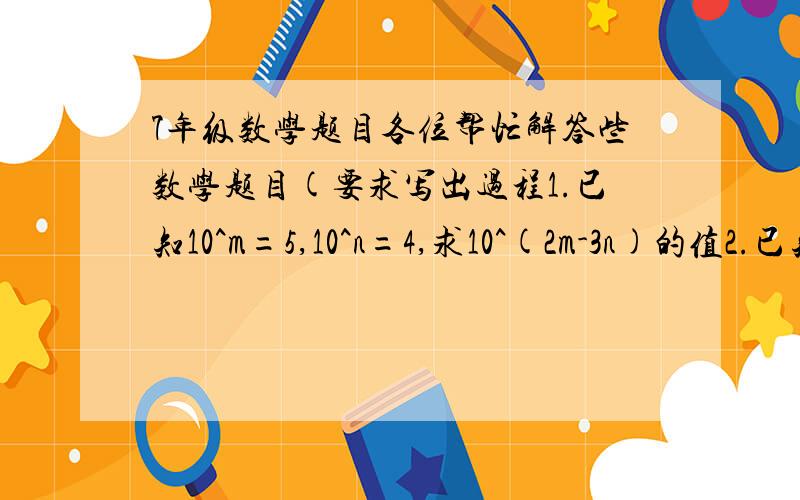 7年级数学题目各位帮忙解答些数学题目(要求写出过程1.已知10^m=5,10^n=4,求10^(2m-3n)的值2.已知