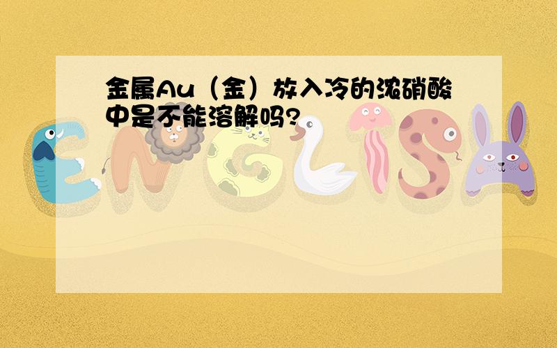 金属Au（金）放入冷的浓硝酸中是不能溶解吗?