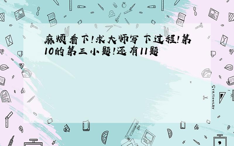 麻烦看下!求大师写下过程!第10的第三小题!还有11题