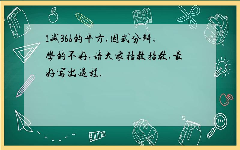 1减36b的平方,因式分解,学的不好,请大家指教指教,最好写出过程.