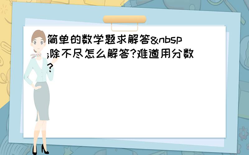 简单的数学题求解答 除不尽怎么解答?难道用分数?