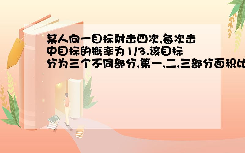 某人向一目标射击四次,每次击中目标的概率为1/3.该目标分为三个不同部分,第一,二,三部分面积比为1：3：6,击中目标时