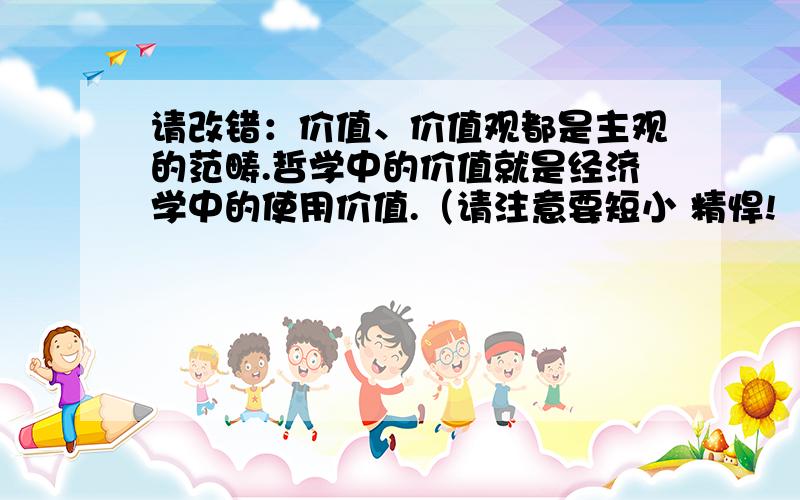 请改错：价值、价值观都是主观的范畴.哲学中的价值就是经济学中的使用价值.（请注意要短小 精悍!