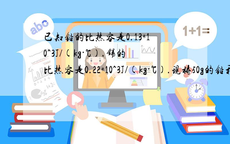 已知铅的比热容是0.13*10^3J/(kg·℃),锡的比热容是0.22*10^3J/(kg·℃).现将50g的铅和10