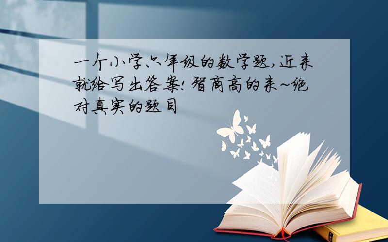 一个小学六年级的数学题,近来就给写出答案!智商高的来~绝对真实的题目