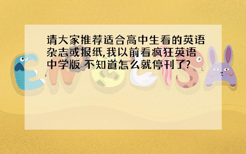 请大家推荐适合高中生看的英语杂志或报纸,我以前看疯狂英语中学版 不知道怎么就停刊了?