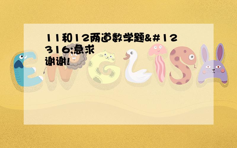 11和12两道数学题〜急求〜谢谢!