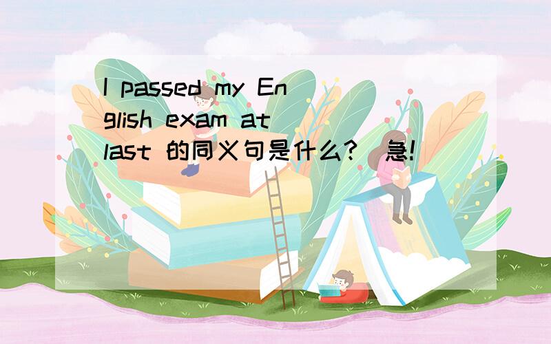 I passed my English exam at last 的同义句是什么?（急!）