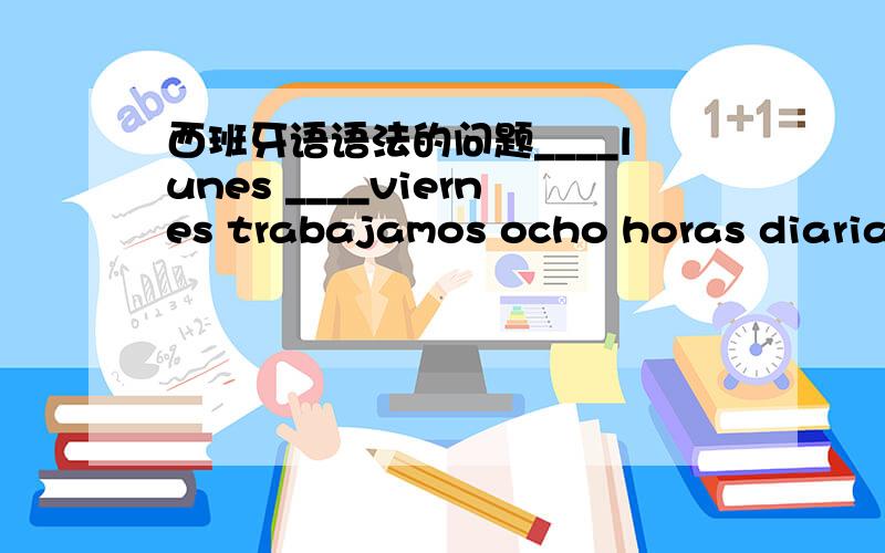 西班牙语语法的问题____lunes ____viernes trabajamos ocho horas diarias