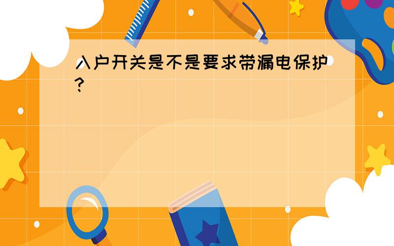 入户开关是不是要求带漏电保护?