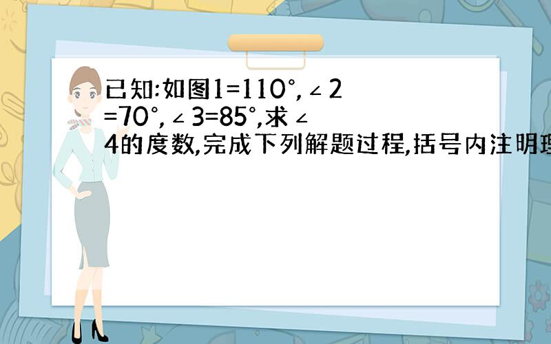 已知:如图1=110°,∠2=70°,∠3=85°,求∠4的度数,完成下列解题过程,括号内注明理由