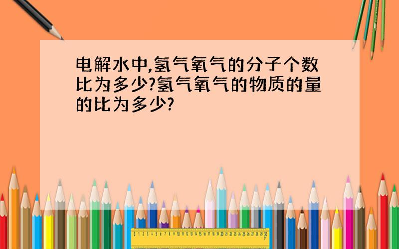 电解水中,氢气氧气的分子个数比为多少?氢气氧气的物质的量的比为多少?