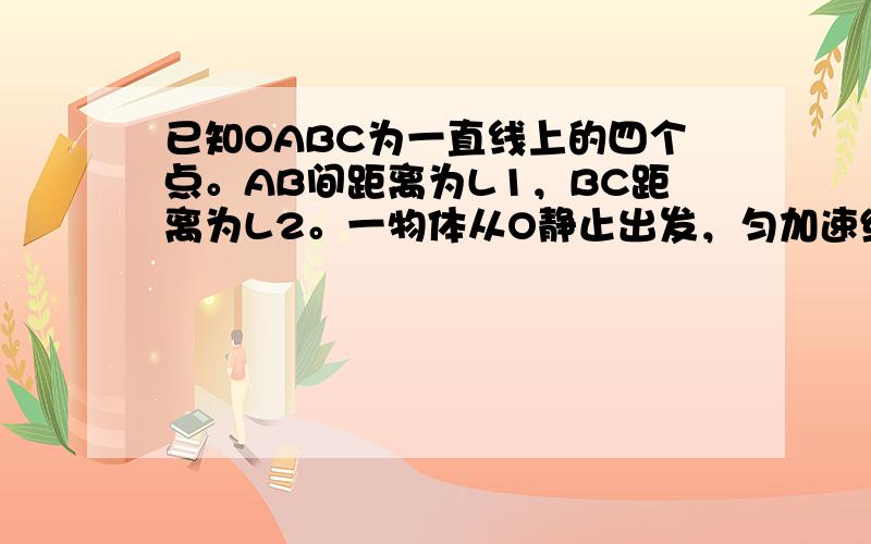 已知OABC为一直线上的四个点。AB间距离为L1，BC距离为L2。一物体从O静止出发，匀加速经过ABC。已知经过AB和B