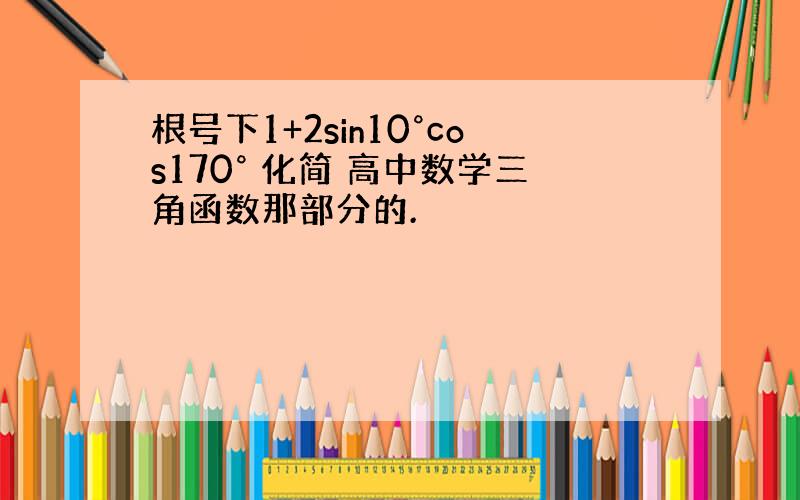 根号下1+2sin10°cos170° 化简 高中数学三角函数那部分的.