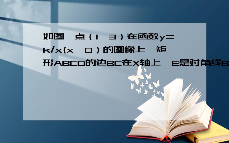 如图,点（1,3）在函数y=k/x(x＞0）的图像上,矩形ABCD的边BC在X轴上,E是对角线BD的中点,函数Y=K/X