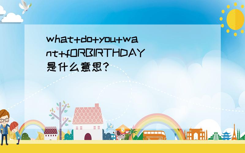 what+do+you+want+fORBIRTHDAY是什么意思?