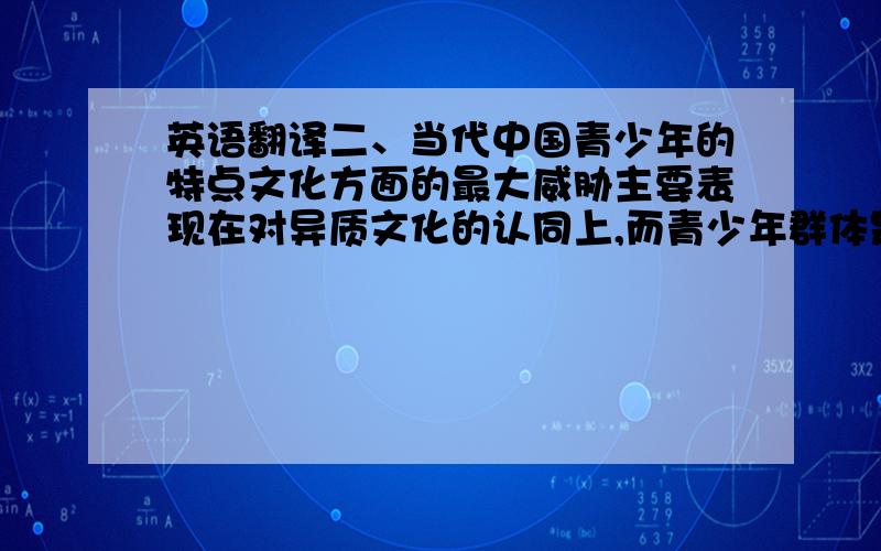 英语翻译二、当代中国青少年的特点文化方面的最大威胁主要表现在对异质文化的认同上,而青少年群体是最容易认同异质文化的特殊群