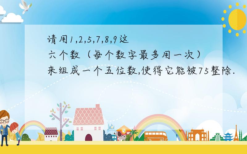 请用1,2,5,7,8,9这六个数（每个数字最多用一次）来组成一个五位数,使得它能被75整除.