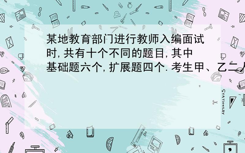 某地教育部门进行教师入编面试时,共有十个不同的题目,其中基础题六个,扩展题四个.考生甲、乙二人依次各抽一题.(1)求甲抽