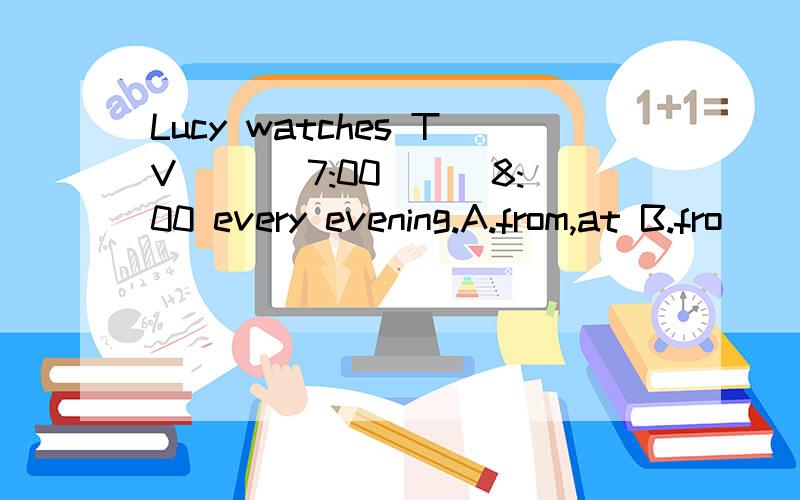 Lucy watches TV ___7:00___8:00 every evening.A.from,at B.fro