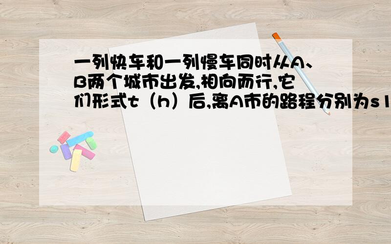 一列快车和一列慢车同时从A、B两个城市出发,相向而行,它们形式t（h）后,离A市的路程分别为s1（km）和s2（km）,