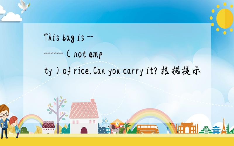 This bag is --------(not empty)of rice.Can you carry it?根据提示