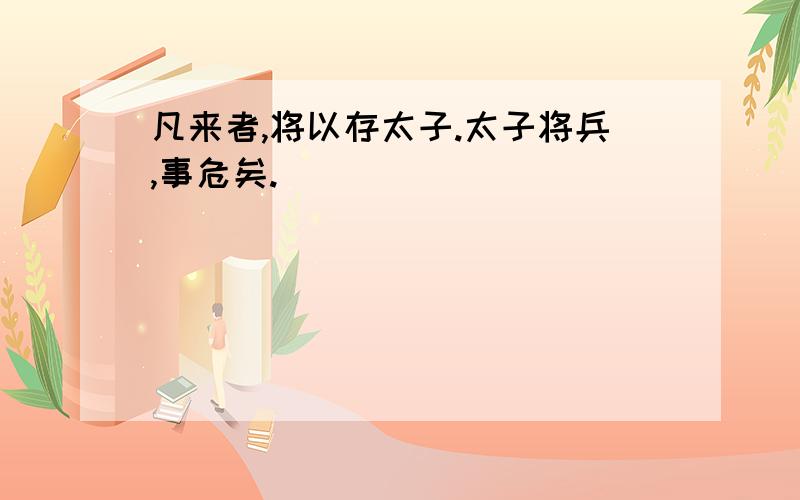 凡来者,将以存太子.太子将兵,事危矣.