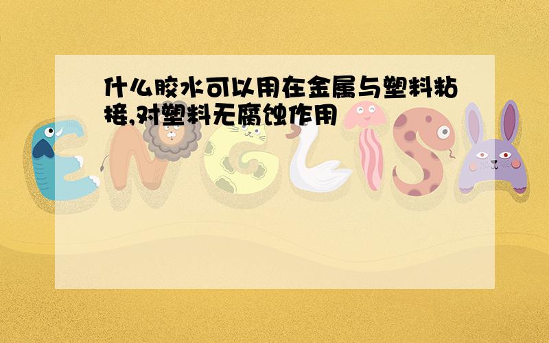 什么胶水可以用在金属与塑料粘接,对塑料无腐蚀作用