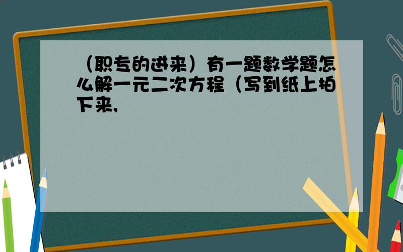 （职专的进来）有一题数学题怎么解一元二次方程（写到纸上拍下来,