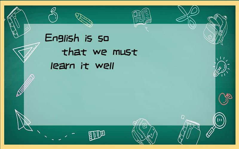 English is so( )that we must learn it well