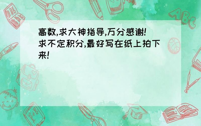 高数,求大神指导,万分感谢!求不定积分,最好写在纸上拍下来!