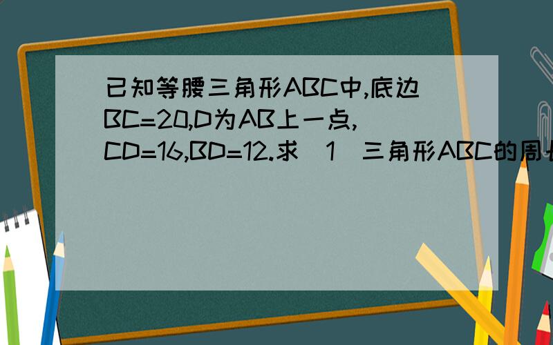 已知等腰三角形ABC中,底边BC=20,D为AB上一点,CD=16,BD=12.求（1）三角形ABC的周长(2)三角形A