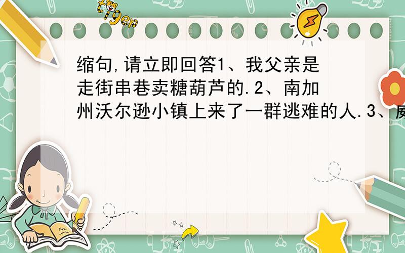 缩句,请立即回答1、我父亲是走街串巷卖糖葫芦的.2、南加州沃尔逊小镇上来了一群逃难的人.3、威严的国旗护卫队迈着整齐的步