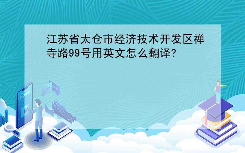 江苏省太仓市经济技术开发区禅寺路99号用英文怎么翻译?