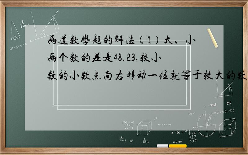 两道数学题的解法（1）大、小两个数的差是48.23,较小数的小数点向右移动一位就等于较大的数.求这两个数.（2）大、小两