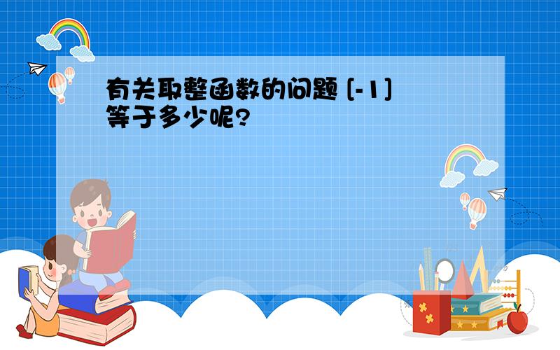 有关取整函数的问题 [-1]等于多少呢?