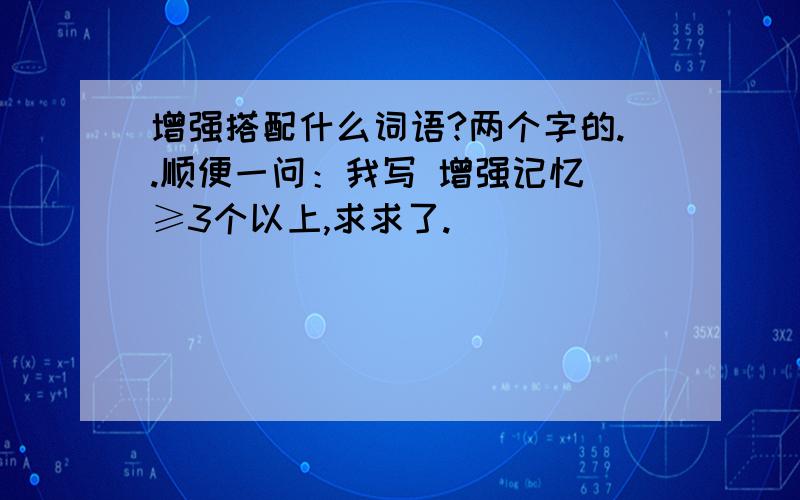 增强搭配什么词语?两个字的..顺便一问：我写 增强记忆 ≥3个以上,求求了.