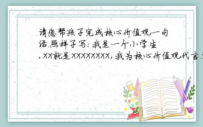 请您帮孩子完成核心价值观一句话.照样子写：我是一个小学生,XX就是XXXXXXXX,我为核心价值观代言.家长只需为孩子编