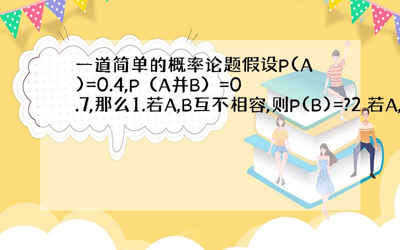 一道简单的概率论题假设P(A)=0.4,P（A并B）=0.7,那么1.若A,B互不相容,则P(B)=?2 若A,B互相独