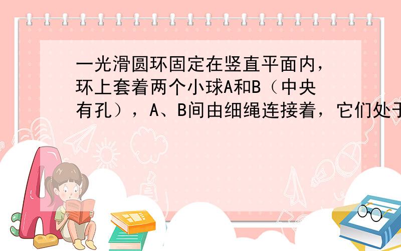 一光滑圆环固定在竖直平面内，环上套着两个小球A和B（中央有孔），A、B间由细绳连接着，它们处于如图中所示位置时恰好都能保