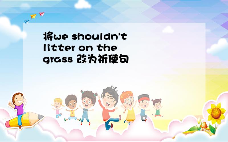 将we shouldn't litter on the grass 改为祈使句